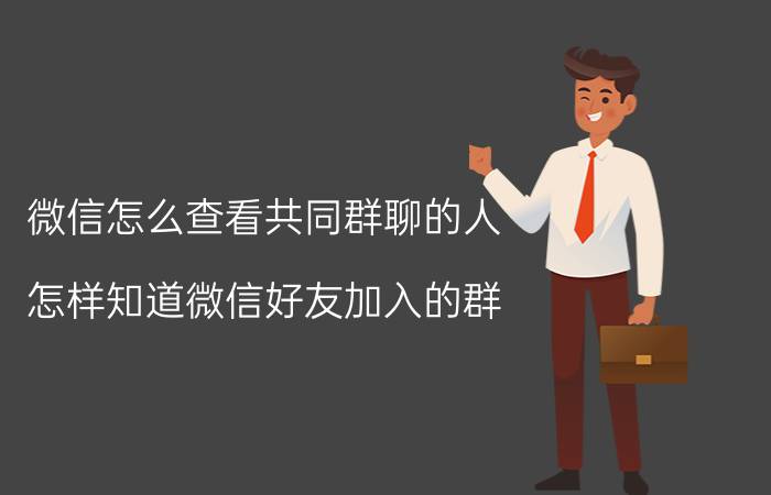 微信怎么查看共同群聊的人 怎样知道微信好友加入的群？